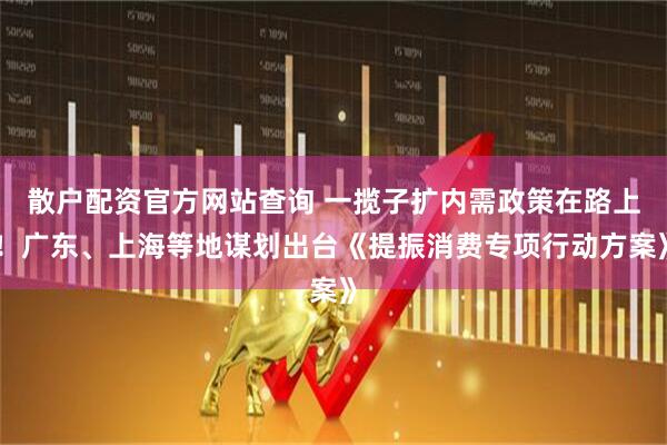 散戶配資官方網(wǎng)站查詢 一攬子擴內(nèi)需政策在路上！廣東、上海等地謀劃出臺《提振消費專項行動方案》