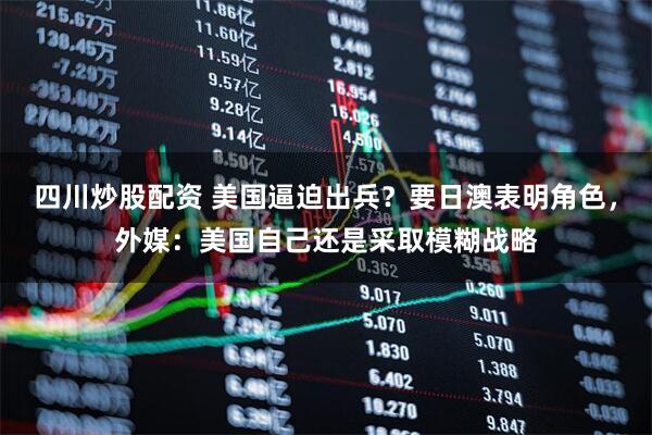 四川炒股配資 美國逼迫出兵？要日澳表明角色，外媒：美國自己還是采取模糊戰(zhàn)略