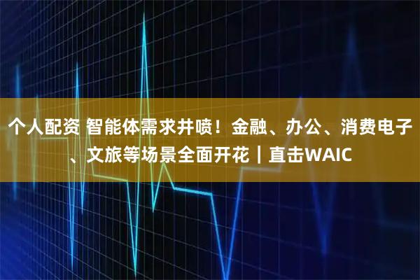 個人配資 智能體需求井噴！金融、辦公、消費電子、文旅等場景全面開花｜直擊WAIC
