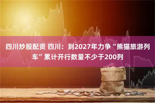 四川炒股配資 四川：到2027年力爭“熊貓旅游列車”累計開行數量不少于200列